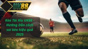 Kèo Tài Xỉu UK88 - Hướng Dẫn cách soi kèo hiệu quả 2025