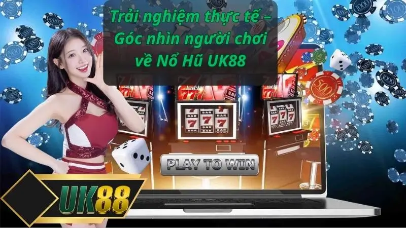 Trải nghiệm thực tế – Góc nhìn người chơi về Nổ Hũ UK88